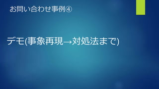 お問い合わせ事例④
デモ(事象再現→対処法まで)
 