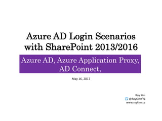 Azure AD Login Scenarios
with SharePoint 2013/2016
Azure AD, Azure Application Proxy,
AD Connect,
AAD Non-Gallery AppMay 16, 2017
Roy Kim
@RoyKimYYZ
www.roykim.ca
 