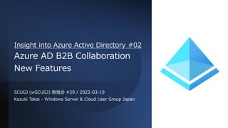 Insight into Azure Active Directory #02
Azure AD B2B Collaboration
New Features
SCUGJ (wSCUGJ) 勉強会 #29 / 2022-03-19
Kazuki Takai - Windows Server & Cloud User Group Japan
 