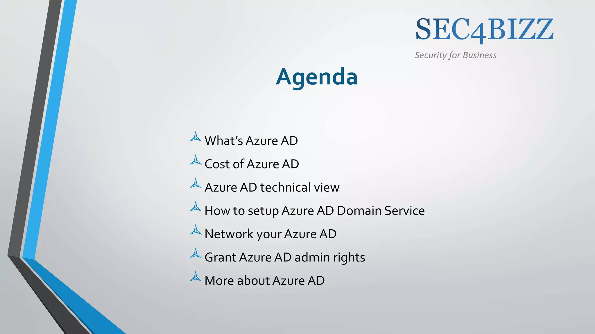 Security for Business
Agenda
What’s Azure AD
Cost of Azure AD
Azure AD technical view
How to setup Azure AD Domain Service
Network your Azure AD
Grant Azure AD admin rights
More about Azure AD
 