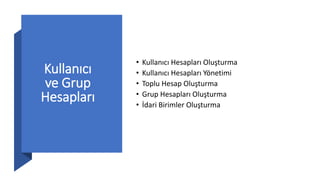 Kullanıcı
ve Grup
Hesapları
• Kullanıcı Hesapları Oluşturma
• Kullanıcı Hesapları Yönetimi
• Toplu Hesap Oluşturma
• Grup Hesapları Oluşturma
• İdari Birimler Oluşturma
 