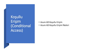 Koşullu
Erişim
(Conditional
Access)
• Azure AD Koşullu Erişim
• Azure AD Koşullu Erişim İlkeleri
 