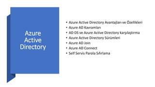 Azure
Active
Directory
• Azure Active Directory Avantajları ve Özellikleri
• Azure AD Kavramları
• AD DS ve Azure Active Directory karşılaştırma
• Azure Active Directory Sürümleri
• Azure AD Join
• Azure AD Connect
• Self Servis Parola Sıfırlama
 