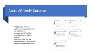 Azure AD Kimlik Koruması
• Kimliğe dayalı risklerin
algılanmasını ve düzeltilmesini
otomatikleştirin
• Azure portalında sunulan
verileri kullanarak riskleri
araştırın
• Daha fazla analiz için risk
algılama verilerini üçüncü taraf
yardımcı programlara aktarın
 
