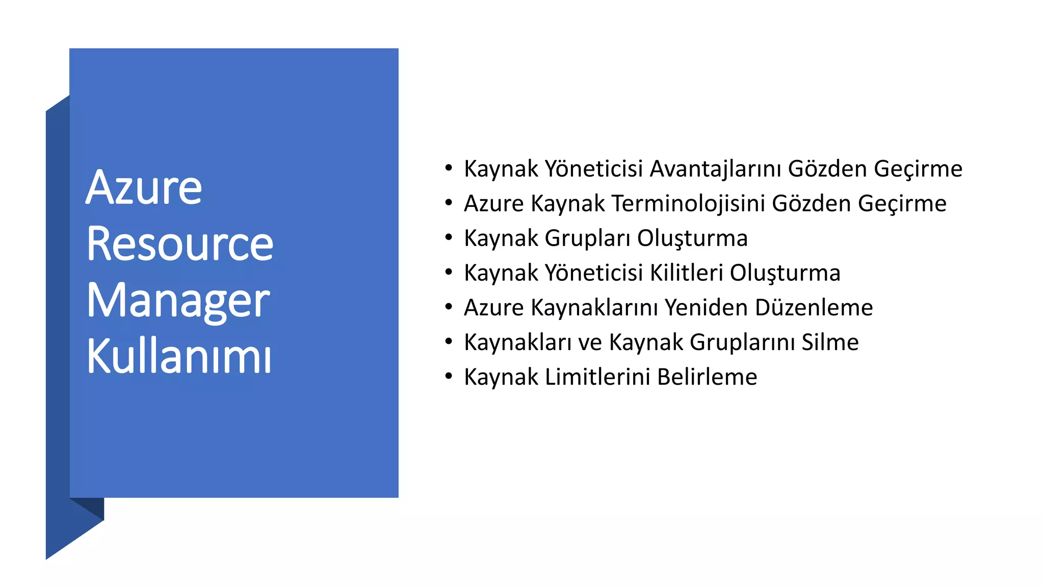 Azure
Resource
Manager
Kullanımı
• Kaynak Yöneticisi Avantajlarını Gözden Geçirme
• Azure Kaynak Terminolojisini Gözden Geçirme
• Kaynak Grupları Oluşturma
• Kaynak Yöneticisi Kilitleri Oluşturma
• Azure Kaynaklarını Yeniden Düzenleme
• Kaynakları ve Kaynak Gruplarını Silme
• Kaynak Limitlerini Belirleme
 
