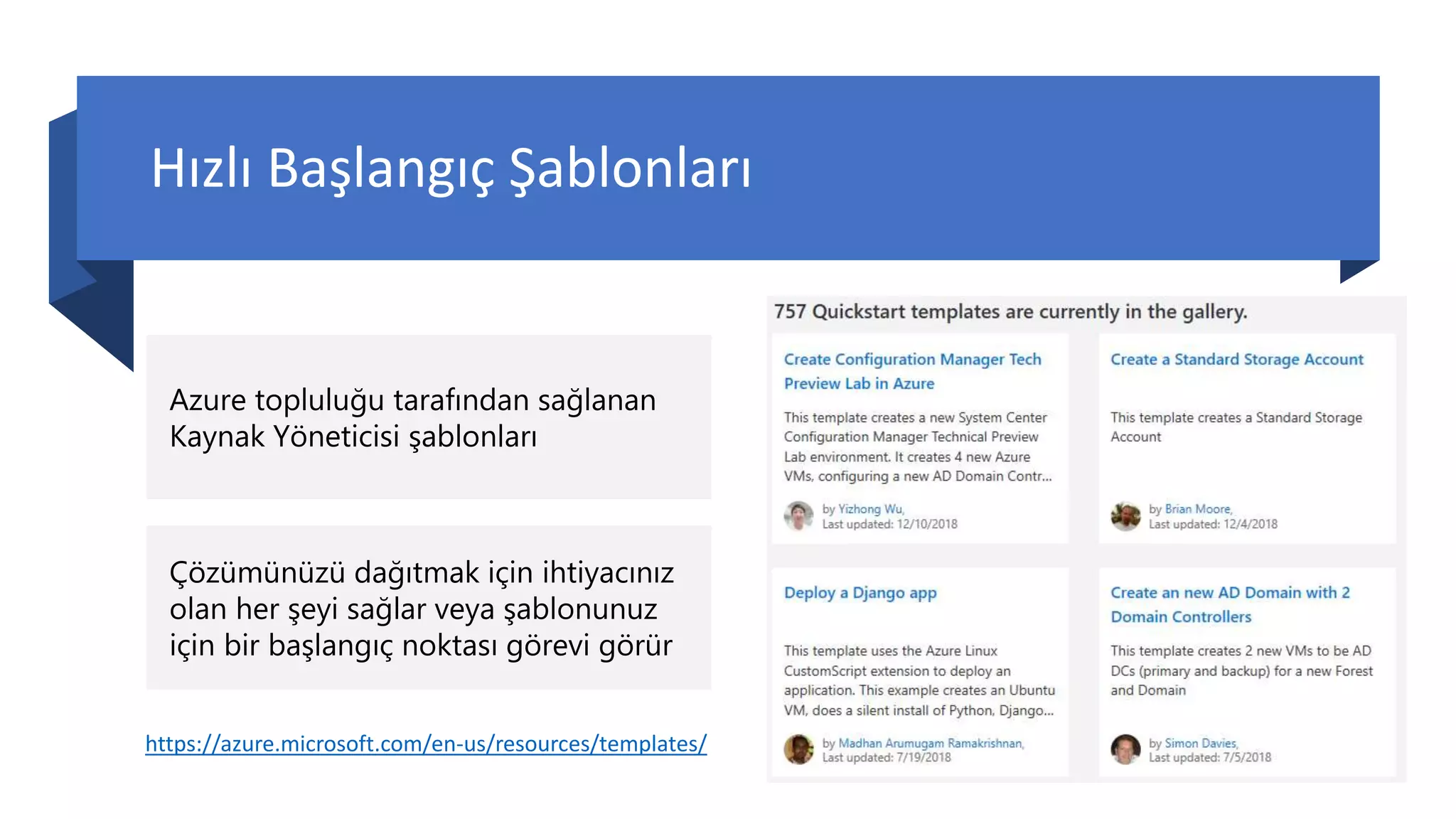 Hızlı Başlangıç Şablonları
Azure topluluğu tarafından sağlanan
Kaynak Yöneticisi şablonları
Çözümünüzü dağıtmak için ihtiyacınız
olan her şeyi sağlar veya şablonunuz
için bir başlangıç noktası görevi görür
https://azure.microsoft.com/en-us/resources/templates/
 