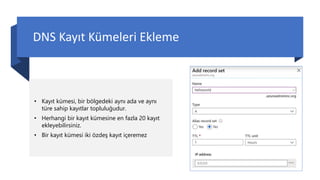 DNS Kayıt Kümeleri Ekleme
• Kayıt kümesi, bir bölgedeki aynı ada ve aynı
türe sahip kayıtlar topluluğudur.
• Herhangi bir kayıt kümesine en fazla 20 kayıt
ekleyebilirsiniz.
• Bir kayıt kümesi iki özdeş kayıt içeremez
 