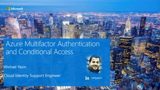 Azure Multifactor Authentication
and Conditional Access
Ahmad Yasin
Cloud Identity Support Engineer /ahyasin
 