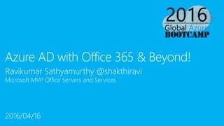 Ravikumar Sathyamurthy @shakthiravi
Microsoft MVP Office Servers and Services
Azure AD with Office 365 & Beyond!
2016/04/16
 