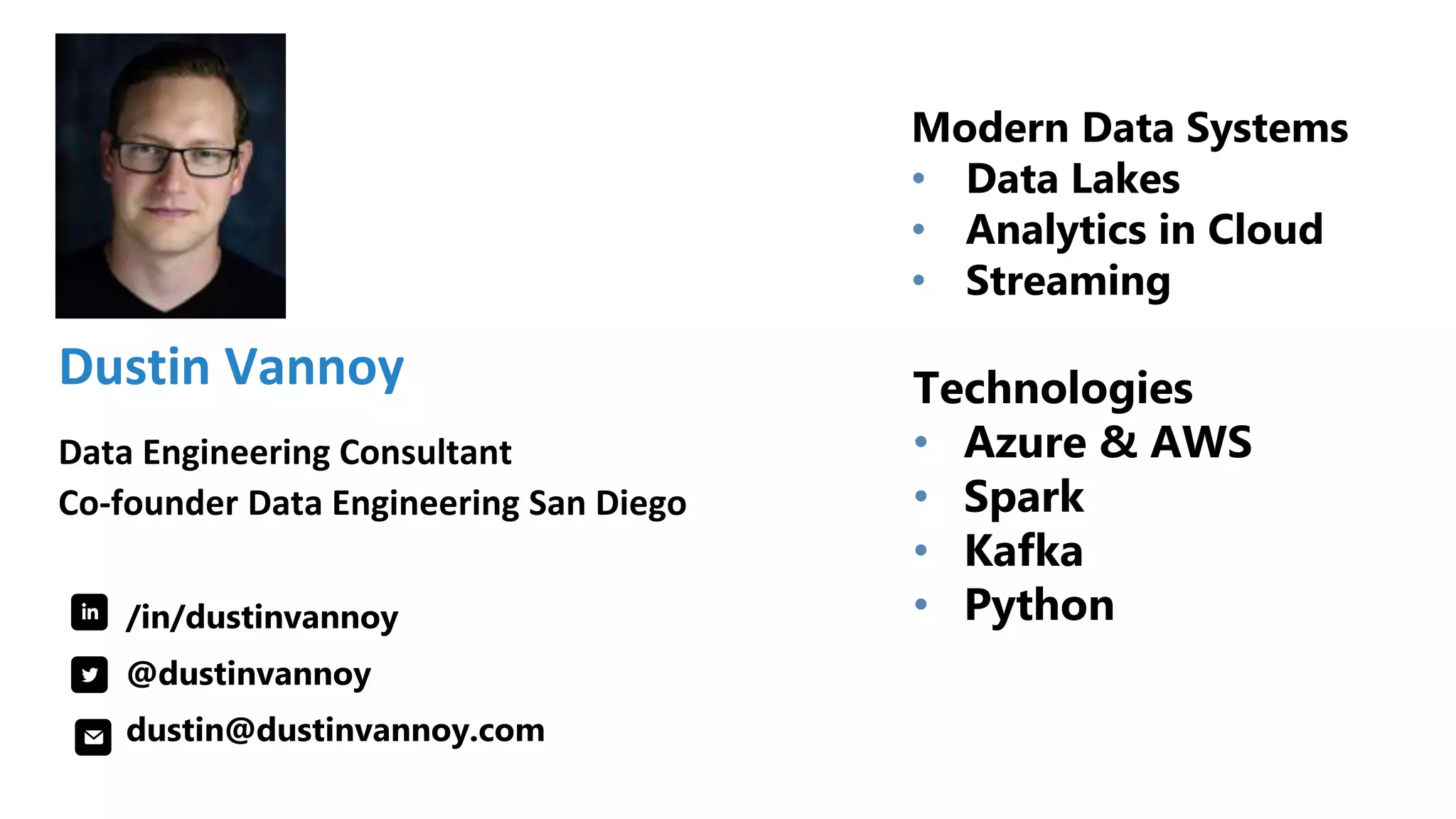 Dustin Vannoy
Data Engineering Consultant
Co-founder Data Engineering San Diego
/in/dustinvannoy
@dustinvannoy
dustin@dustinvannoy.com
Technologies
• Azure & AWS
• Spark
• Kafka
• Python
Modern Data Systems
• Data Lakes
• Analytics in Cloud
• Streaming
 