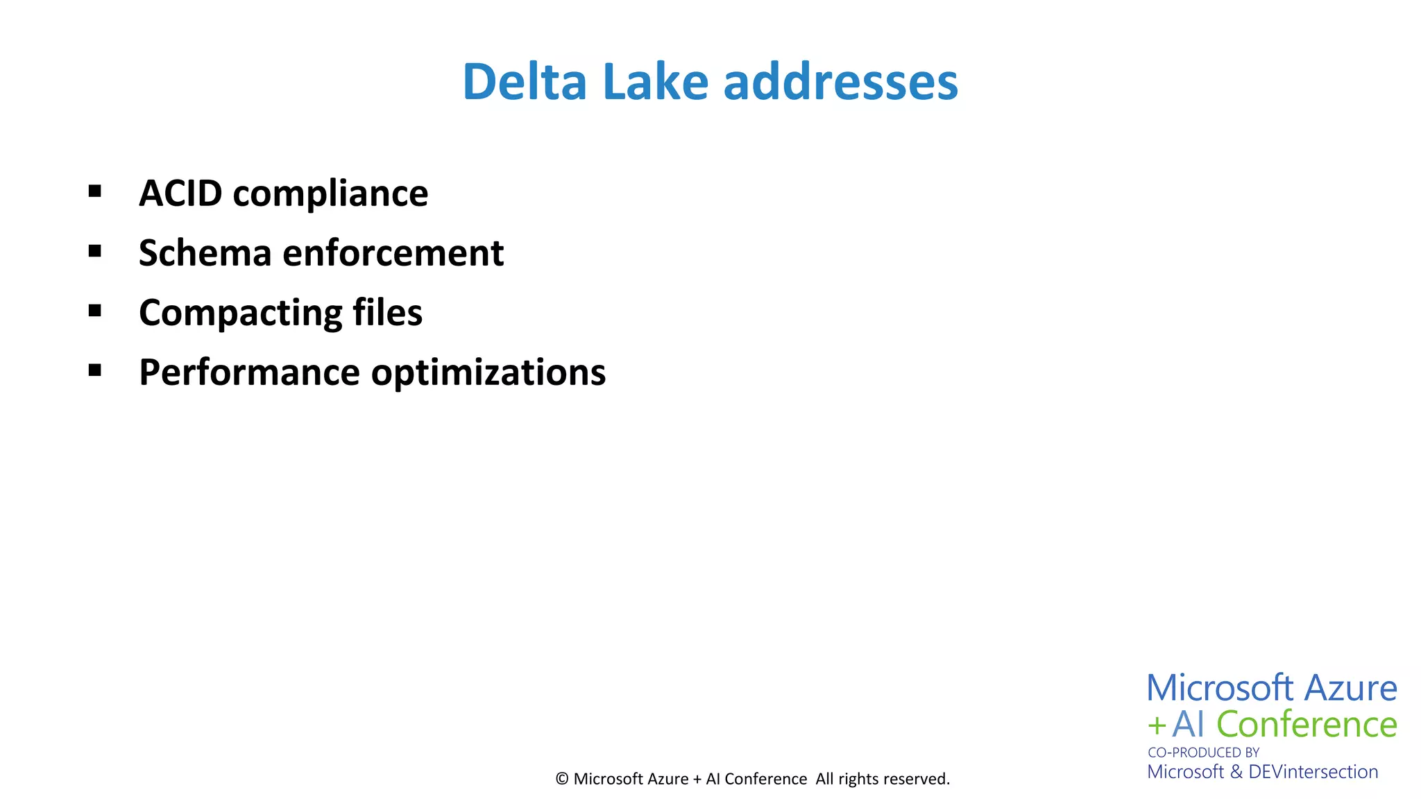 © Microsoft Azure + AI Conference All rights reserved.
Delta Lake addresses
 ACID compliance
 Schema enforcement
 Compacting files
 Performance optimizations
 