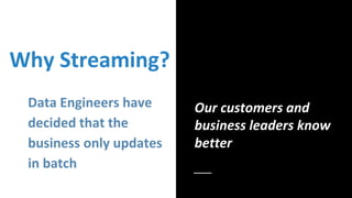 Why Streaming?
Data Engineers have
decided that the
business only updates
in batch
Our customers and
business leaders know...