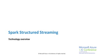 © Microsoft Azure + AI Conference All rights reserved.
Spark Structured Streaming
Technology overview
 