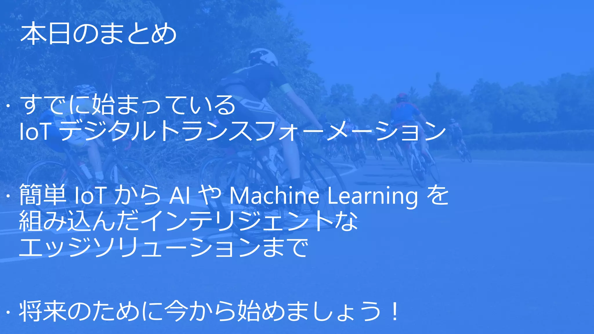 本日のまとめ
 すでに始まっている
IoT デジタルトランスフォーメーション
 簡単 IoT から AI や Machine Learning を
組み込んだインテリジェントな
エッジソリューションまで
 将来のために今から始めましょう！
 