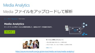 Media Analytics
Media ファイルをアップロードして解析
https://azure.microsoft.com/ja-jp/services/media-services/media-analytics/
 