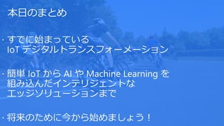 本日のまとめ
 すでに始まっている
IoT デジタルトランスフォーメーション
 簡単 IoT から AI や Machine Learning を
組み込んだインテリジェントな
エッジソリューションまで
 将来のために今から始めましょう！
 