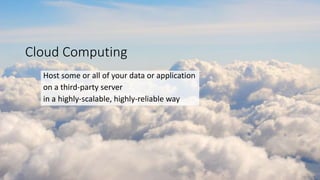 Cloud Computing
Host some or all of your data or application
on a third-party server
in a highly-scalable, highly-reliable way
 