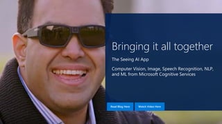 Bringing it all together
The Seeing AI App
Computer Vision, Image, Speech Recognition, NLP,
and ML from Microsoft Cognitive Services
Watch Video HereRead Blog Here
 