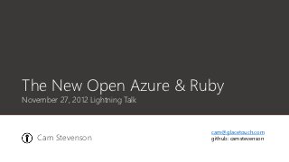 The New Open Azure & Ruby
November 27, 2012 Lightning Talk


                                   cam@glacetouch.com
    Cam Stevenson                  github: camstevenson
 