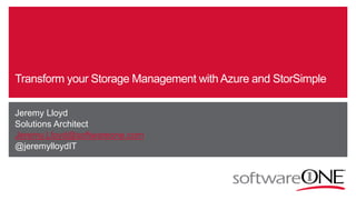Transform your Storage Management with Azure and StorSimple 
Jeremy Lloyd 
Solutions Architect 
Jeremy.Lloyd@softwareone.com 
@jeremylloydIT 
 