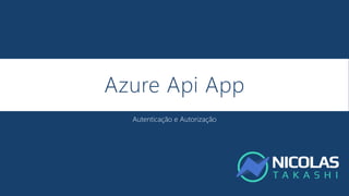 Azure Api App
Autenticação e Autorização
 