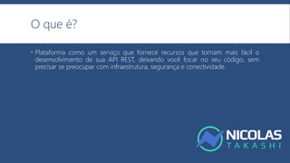 O que é?
 Plataforma como um serviço que fornece recursos que tornam mais fácil o
desenvolvimento de sua API REST, deixando você focar no seu código, sem
precisar se preocupar com infraestrutura, segurança e conectividade.
 