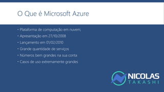 O Que é Microsoft Azure
 Plataforma de computação em nuvem;
 Apresentação em 27/10/2008
 Lançamento em 01/02/2010
 Grande quantidade de serviços
 Números bem grandes na sua conta
 Casos de uso extremamente grandes
 