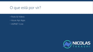 O que está por vir?
 Posts & Vídeos
 Azure Api Apps
 ASP.NET Core
 