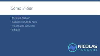Como iniciar
 Microsoft Account
 Cadastro no Site do Azure
 Visual Studio Subscriber
 BizSpark
 