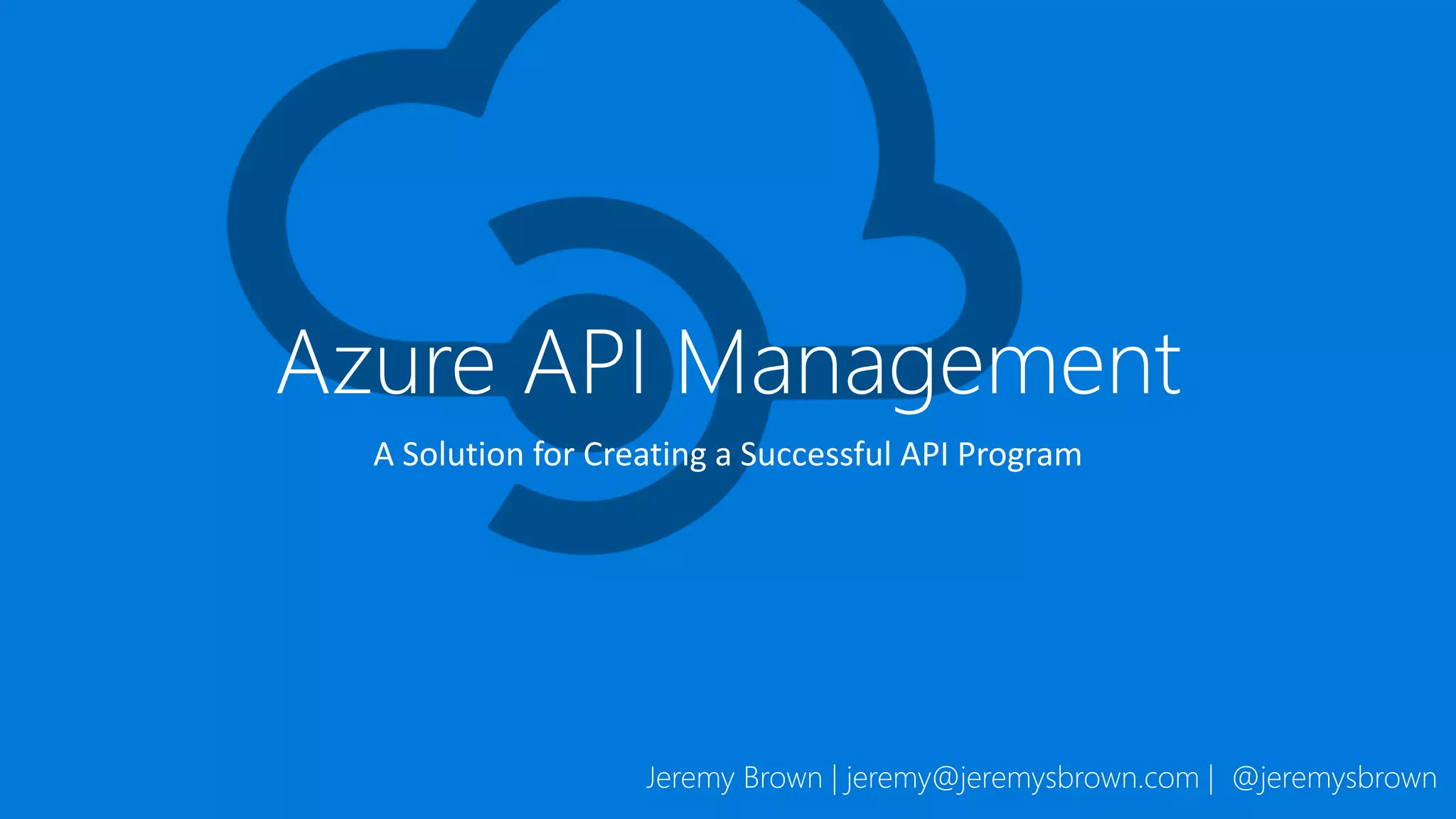 Azure API Management
A Solution for Creating a Successful API Program
Jeremy Brown | jeremy@jeremysbrown.com | @jeremysbrown
 