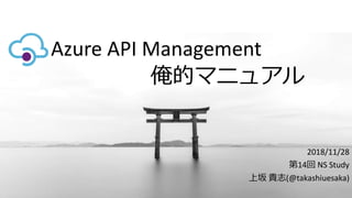 Azure API Management
2018/11/28
第14回 NS Study
上坂 貴志(@takashiuesaka)
俺的マニュアル
 