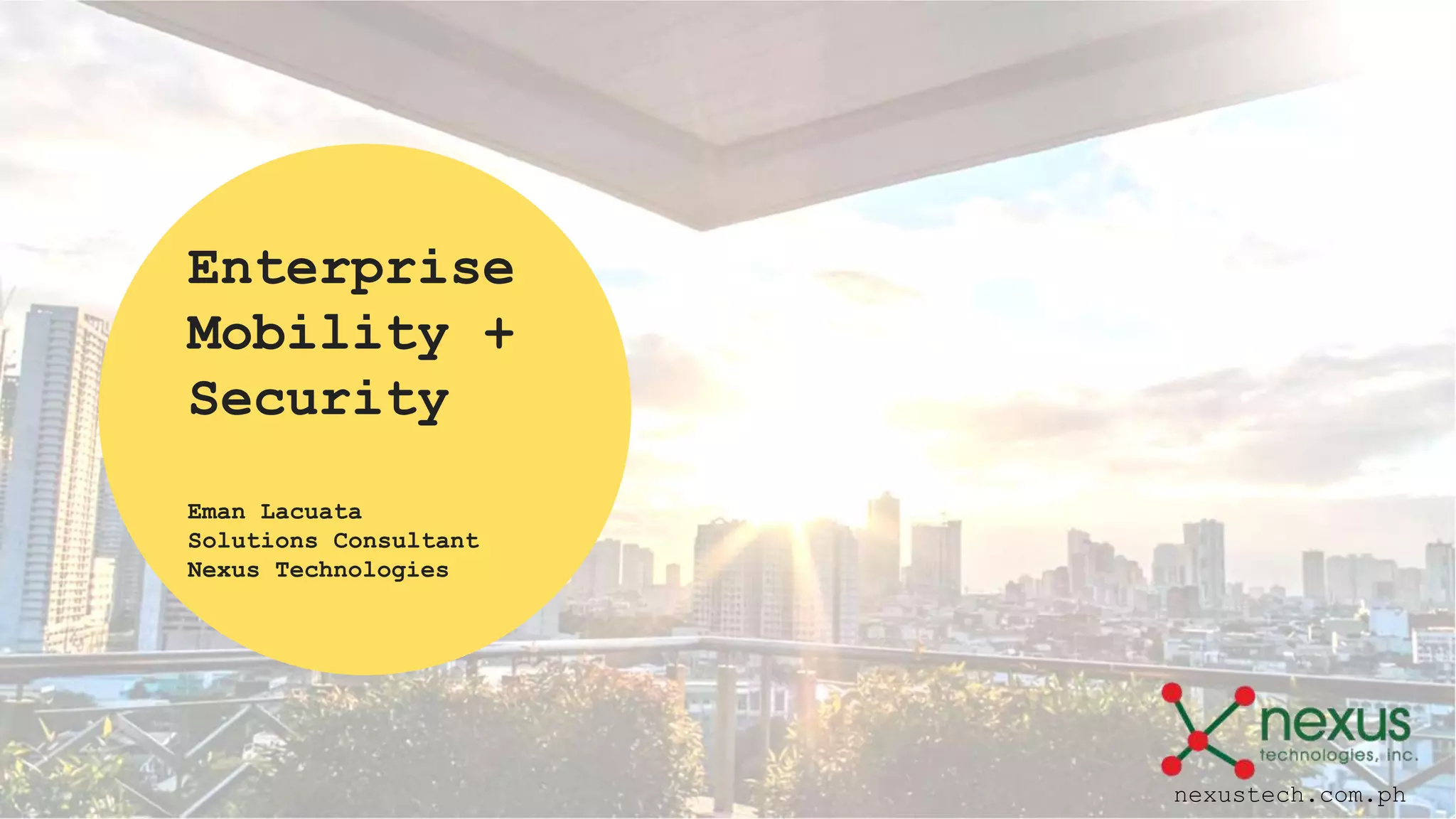 Enterprise
Mobility +
Security
Eman Lacuata
Solutions Consultant
Nexus Technologies
nexustech.com.ph