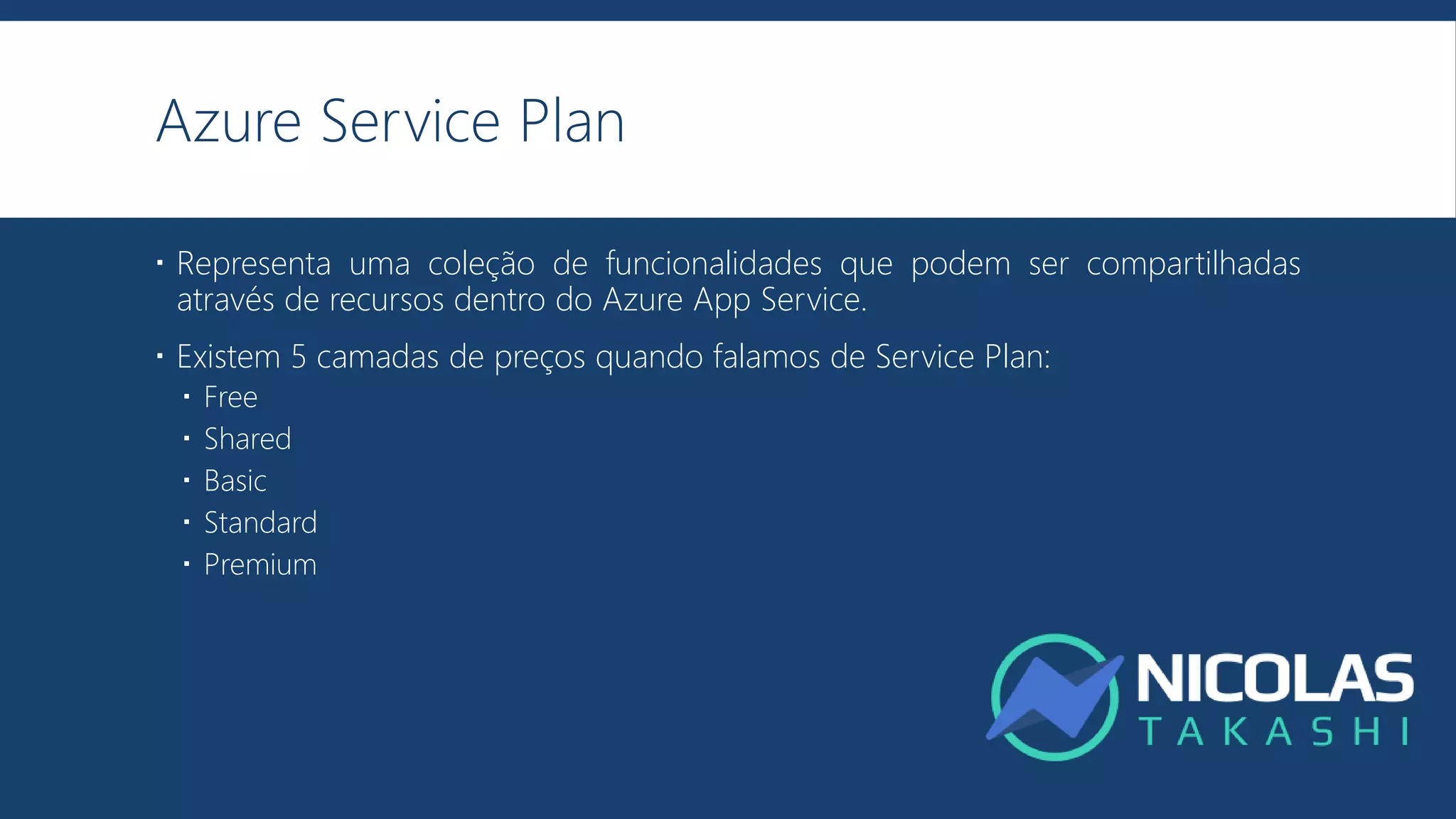 Azure Service Plan
 Representa uma coleção de funcionalidades que podem ser compartilhadas
através de recursos dentro do Azure App Service.
 Existem 5 camadas de preços quando falamos de Service Plan:
 Free
 Shared
 Basic
 Standard
 Premium
 