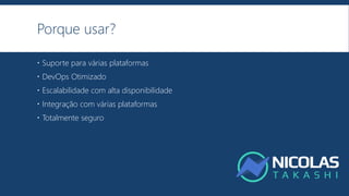 Porque usar?
 Suporte para várias plataformas
 DevOps Otimizado
 Escalabilidade com alta disponibilidade
 Integração com várias plataformas
 Totalmente seguro
 
