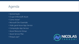 Agenda
 Apresentação
 O que é Microsoft Azure
 Como iniciar?
 Microsoft Dev Essentials
 Visão geral Azure App Service
 Composição App Service
 Azure Resource Group
 Azure Service Plan
 Porque usar?
 