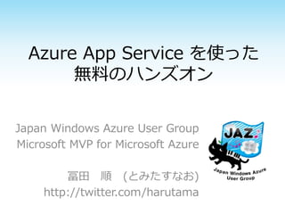 Azure App Service を使った
無料のハンズオン
Japan Windows Azure User Group
Microsoft MVP for Microsoft Azure
冨田 順 (とみたすなお)
http://twitter.com/harutama
 