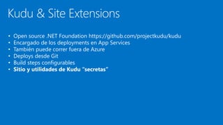 • Open source .NET Foundation https://github.com/projectkudu/kudu
• Encargado de los deployments en App Services
• También puede correr fuera de Azure
• Deploys desde Git
• Build steps configurables
• Sitio y utilidades de Kudu “secretas”
Kudu & Site Extensions
 