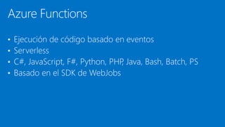 Azure Functions
• Ejecución de código basado en eventos
• Serverless
• C#, JavaScript, F#, Python, PHP, Java, Bash, Batch, PS
• Basado en el SDK de WebJobs
 