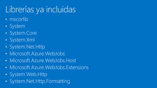 Librerías ya incluidas
• mscorlib
• System
• System.Core
• System.Xml
• System.Net.Http
• Microsoft.Azure.WebJobs
• Microsoft.Azure.WebJobs.Host
• Microsoft.Azure.WebJobs.Extensions
• System.Web.Http
• System.Net.Http.Formatting
 