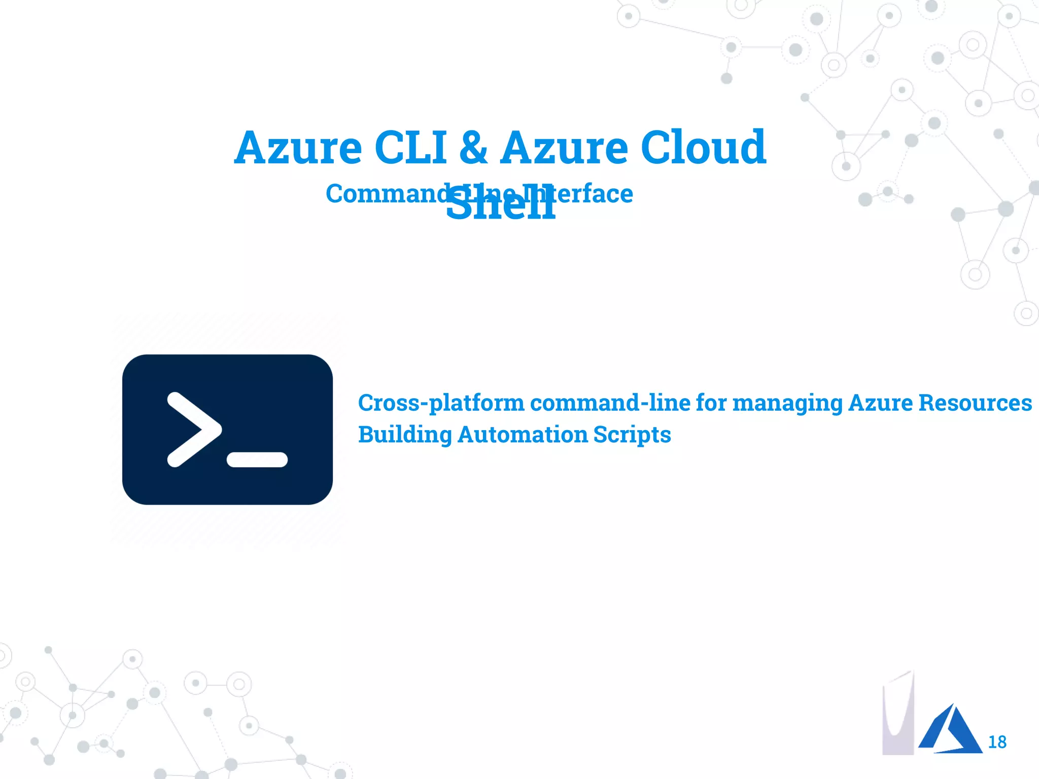18
Azure CLI & Azure Cloud
ShellCommand-Line Interface
Cross-platform command-line for managing Azure Resources
Building Automation Scripts
 