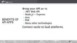 28
BENEFITS OF
API APPS
Bring your API as-is
 .NET Web API
 Node.js + Express
 Java
 PHP
 Many other technologies
Connect easily to SaaS platforms
 