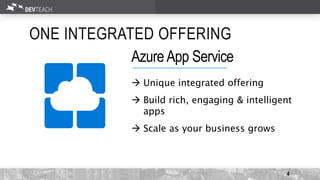 ONE INTEGRATED OFFERING
4
 Unique integrated offering
 Build rich, engaging & intelligent
apps
 Scale as your business grows
AzureApp Service
 