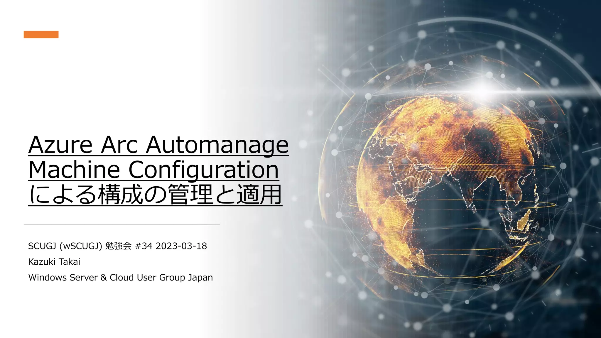 Azure Arc Automanage
Machine Configuration
による構成の管理と適用
SCUGJ (wSCUGJ) 勉強会 #34 2023-03-18
Kazuki Takai
Windows Server & Cloud User Group Japan
 