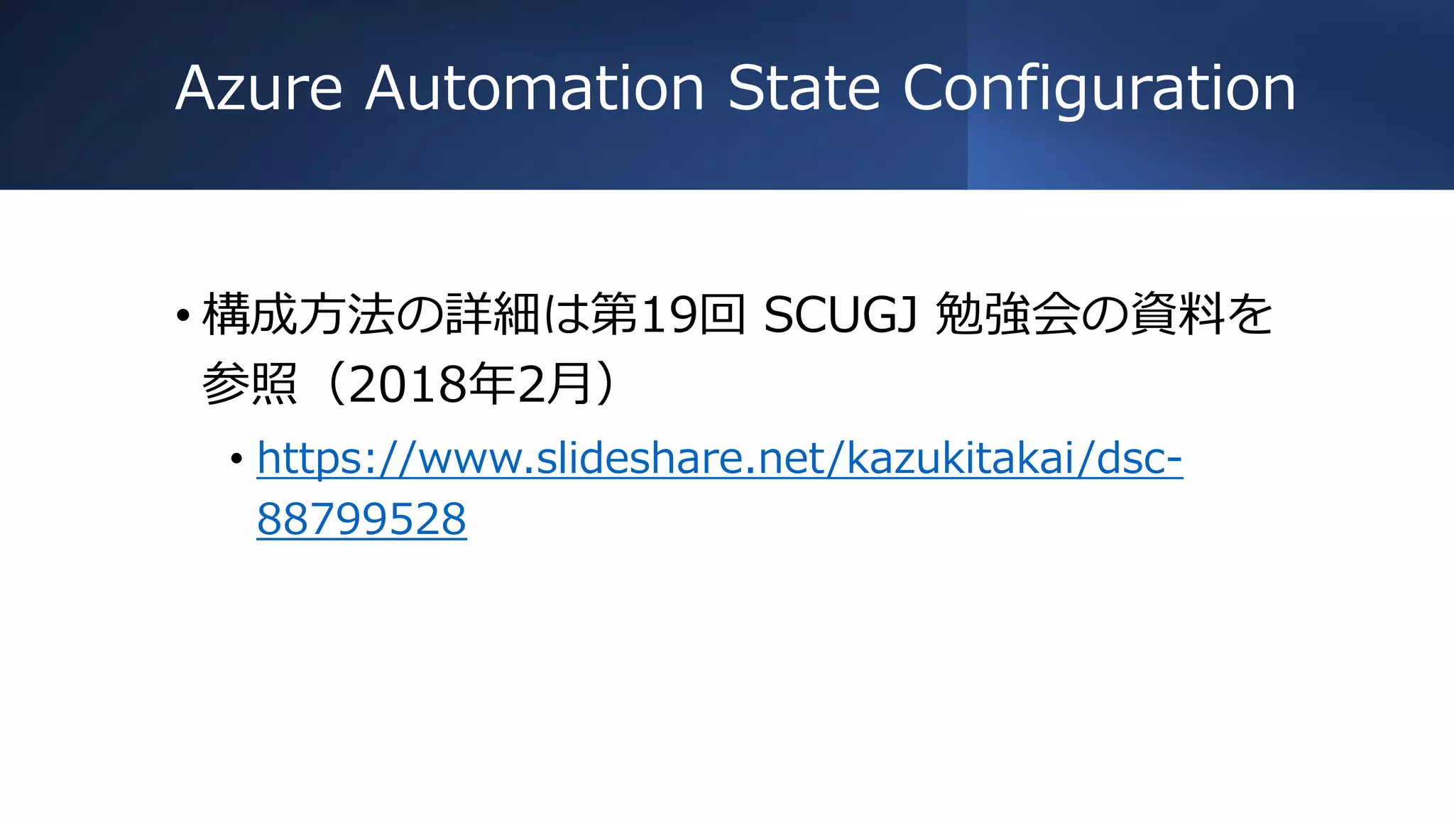 Azure Automation State Configuration
• 構成方法の詳細は第19回 SCUGJ 勉強会の資料を
参照（2018年2月）
• https://www.slideshare.net/kazukitakai/dsc-
88799528
 