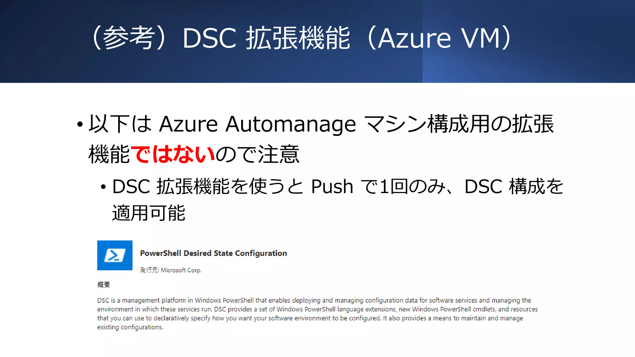 （参考）DSC 拡張機能（Azure VM）
• 以下は Azure Automanage マシン構成用の拡張
機能ではないので注意
• DSC 拡張機能を使うと Push で1回のみ、DSC 構成を
適用可能
 
