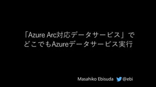 「Azure Arc対応データサービス」で
どこでもAzureデータサービス実行
@ebiMasahiko Ebisuda
 