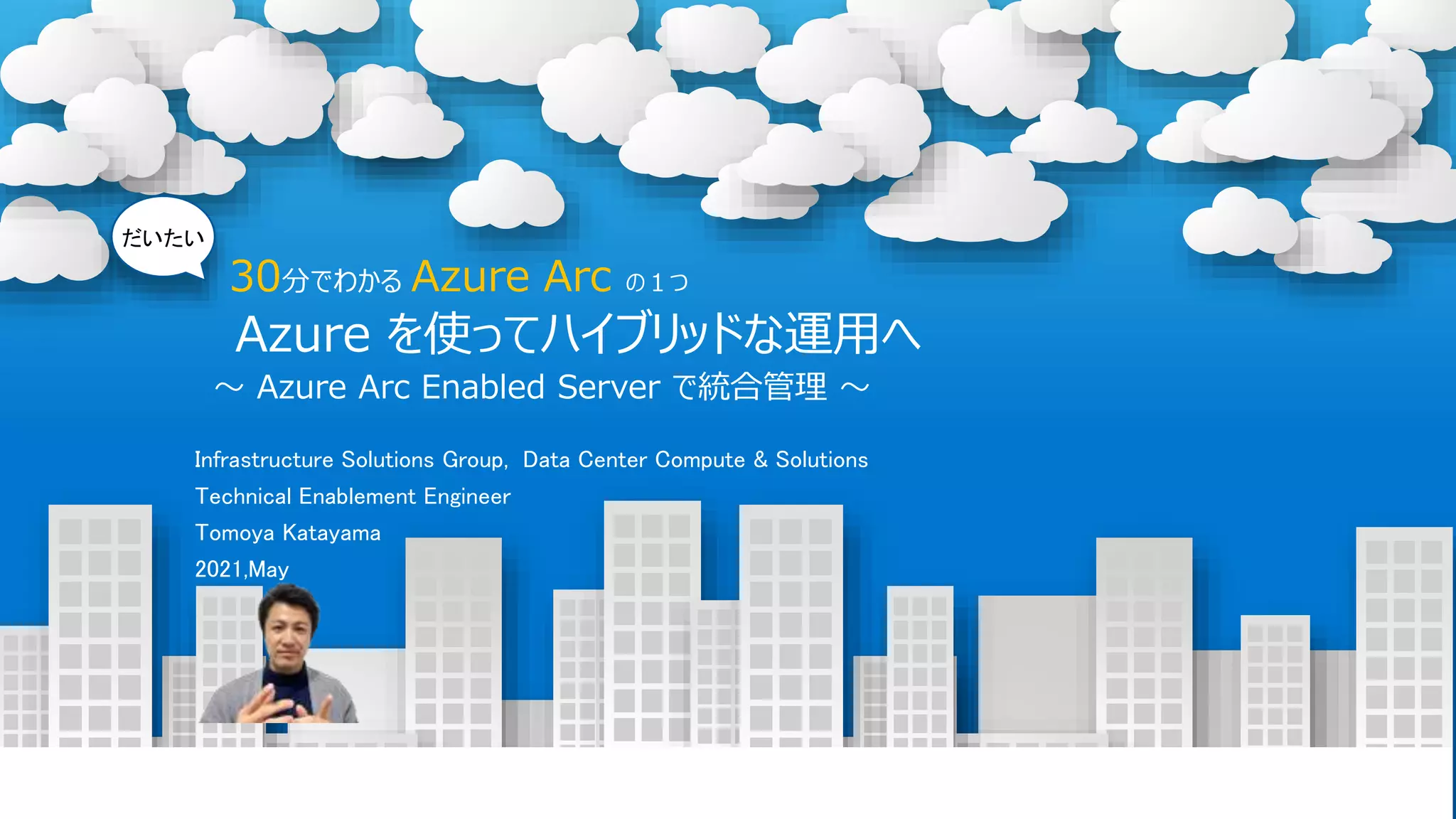 © Copyright 2021 Dell Technologies
1
of Y
Azure を使ってハイブリッドな運用へ
Infrastructure Solutions Group, Data Center Compute & Solutions
Technical Enablement Engineer
Tomoya Katayama
2021,May
30分でわかる Azure Arc の１つ
だいたい
〜 Azure Arc Enabled Server で統合管理 〜
 