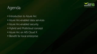 Agenda
• Introduction to Azure Arc
• Azure Arc-enabled data services
• Azure Arc-enabled security
• Hybrid and Multicloud concept
• Azure Arc on AIS Cloud X
• Benefit for local enterprise
 