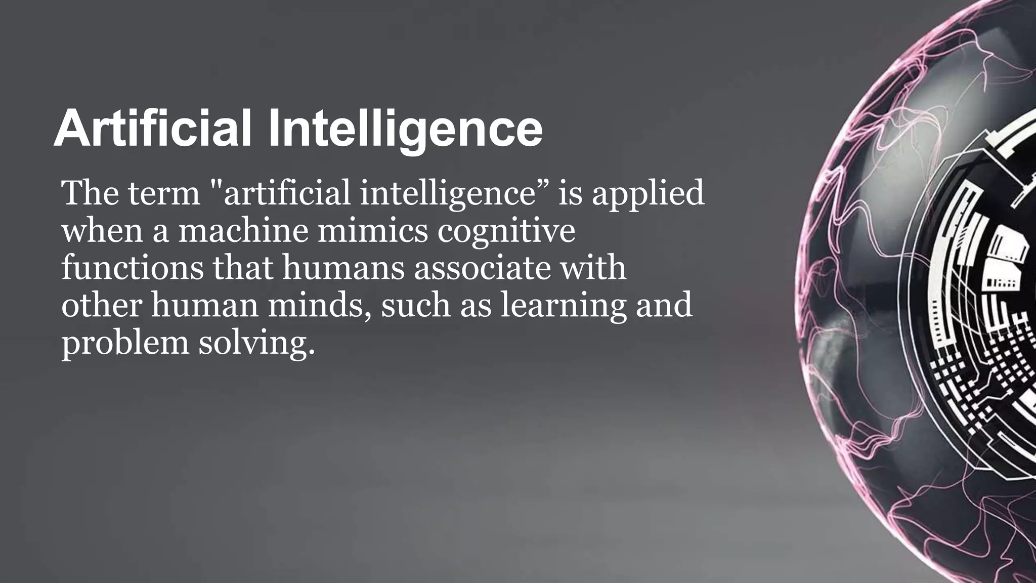 The term "artificial intelligence” is applied
when a machine mimics cognitive
functions that humans associate with
other human minds, such as learning and
problem solving.
 