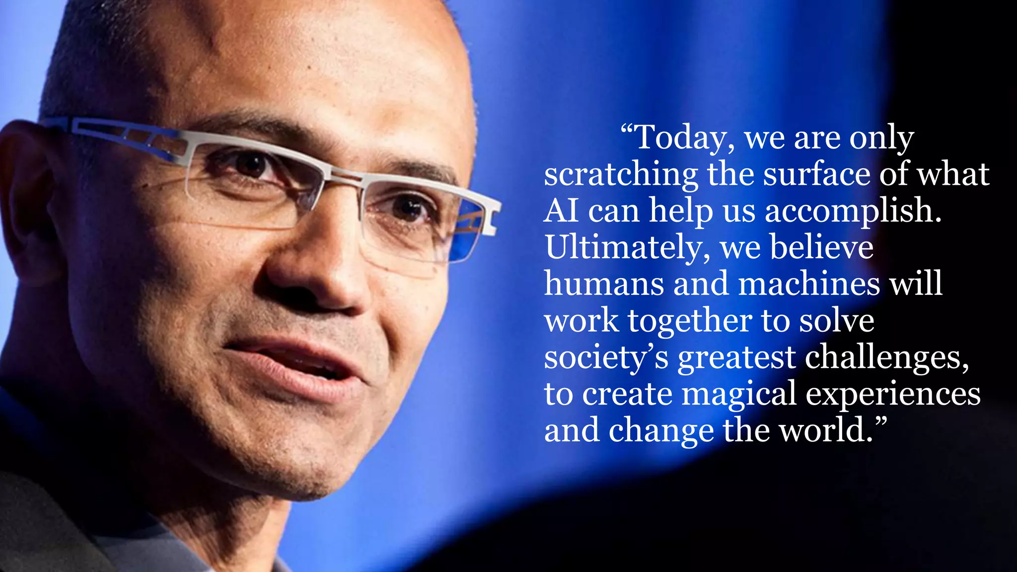 “Today, we are only
scratching the surface of what
AI can help us accomplish.
Ultimately, we believe
humans and machines will
work together to solve
society’s greatest challenges,
to create magical experiences
and change the world.”
 